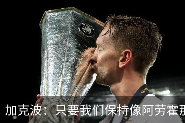 加克波：只要我们保持像阿劳霍那样的拼搏心态，前景一定光明
