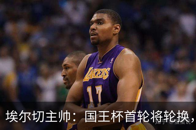 埃尔切主帅：国王杯首轮将轮换，伊图尔韦、洛莫纳科首发