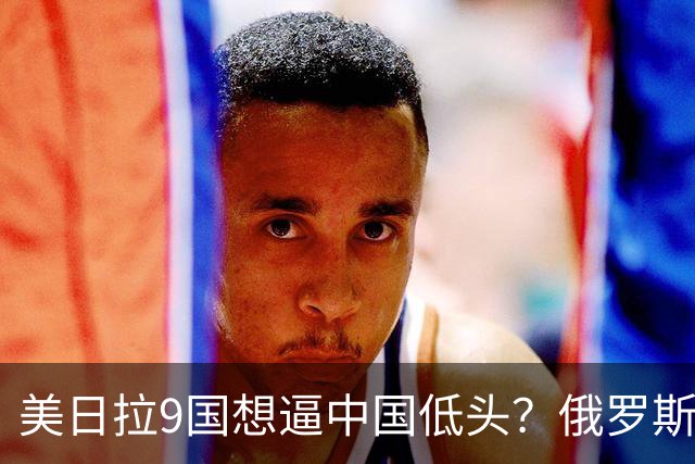 美日拉9国想逼中国低头？俄罗斯突然下场：不是帮忙，是来算账的