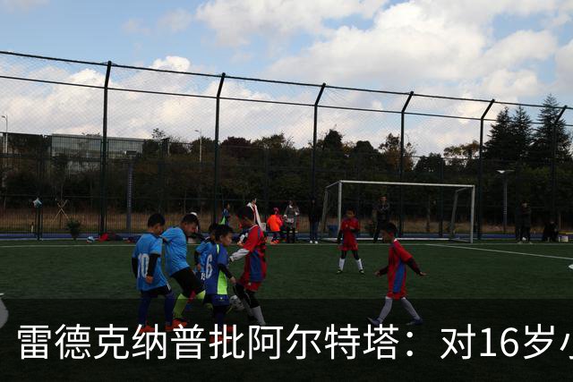 雷德克纳普批阿尔特塔：对16岁小将太凶了